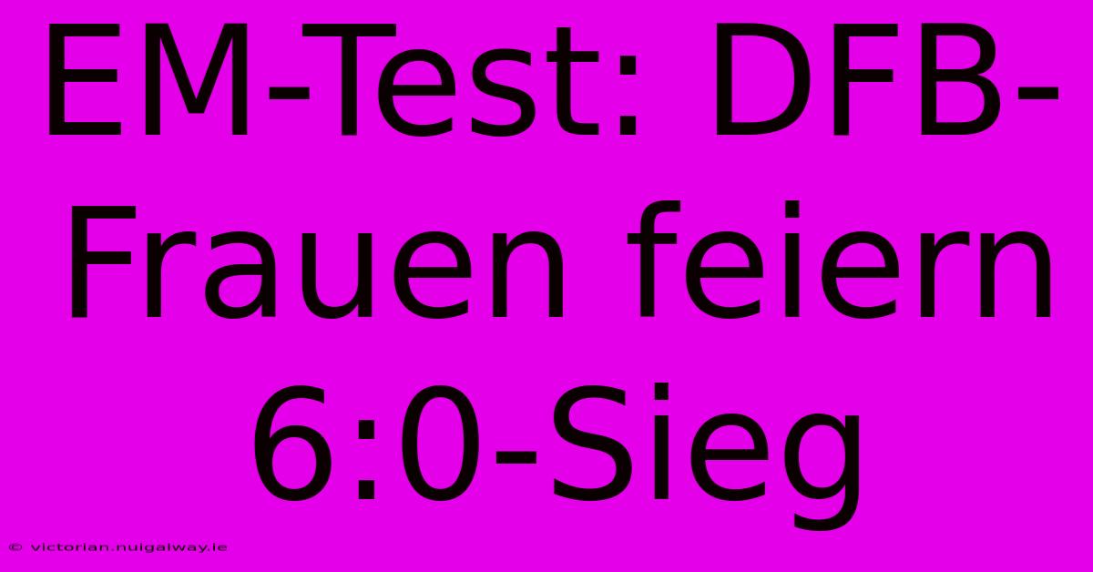 EM-Test: DFB-Frauen Feiern 6:0-Sieg