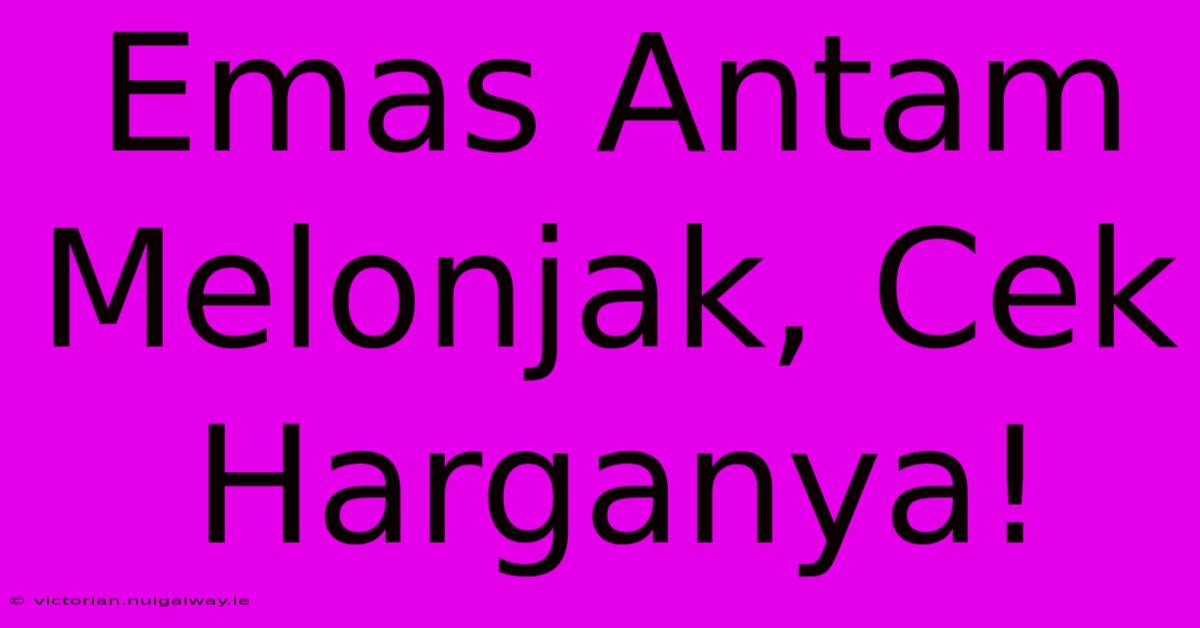 Emas Antam Melonjak, Cek Harganya!