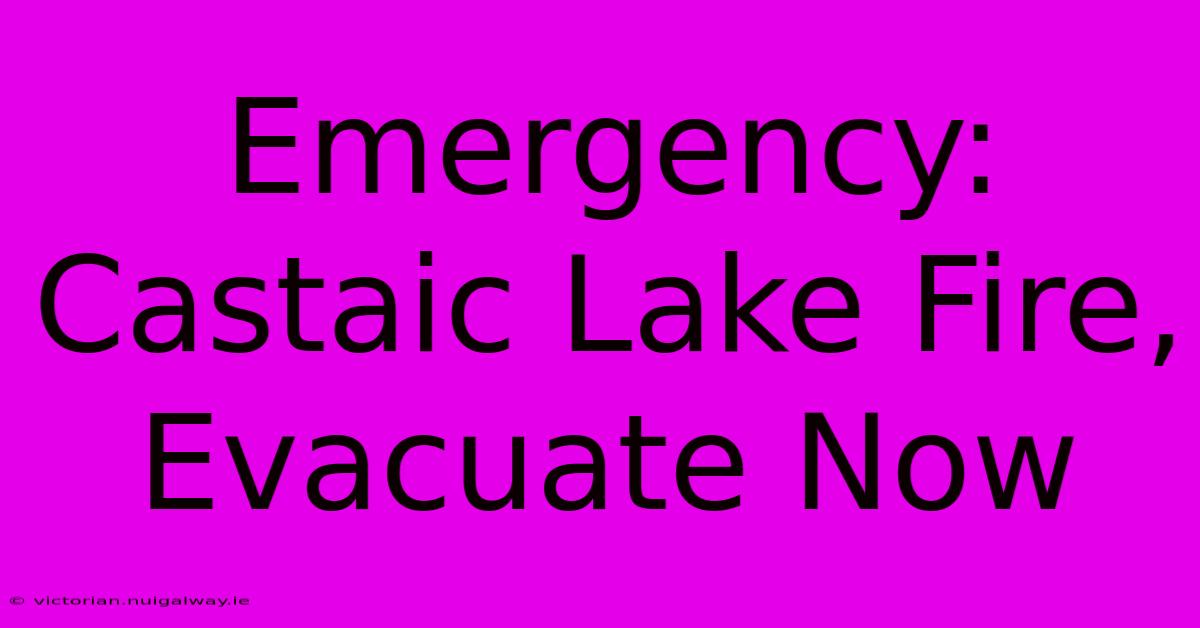 Emergency: Castaic Lake Fire, Evacuate Now