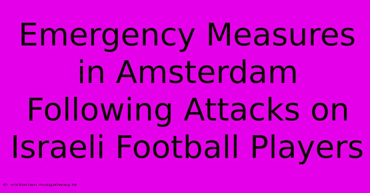 Emergency Measures In Amsterdam Following Attacks On Israeli Football Players 