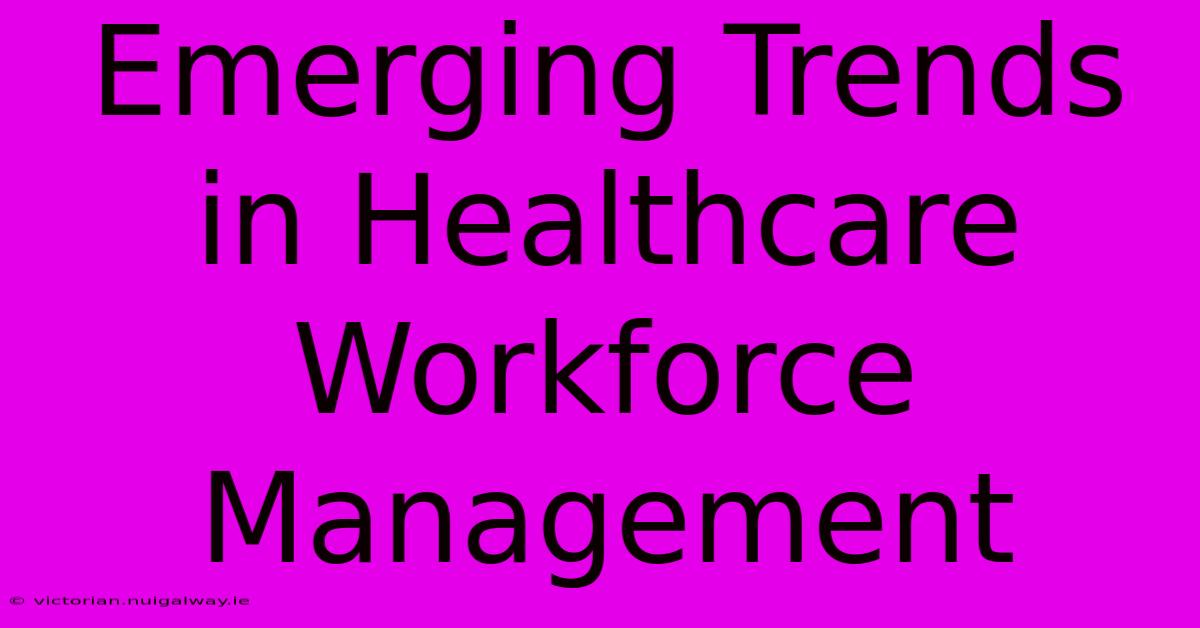 Emerging Trends In Healthcare Workforce Management 