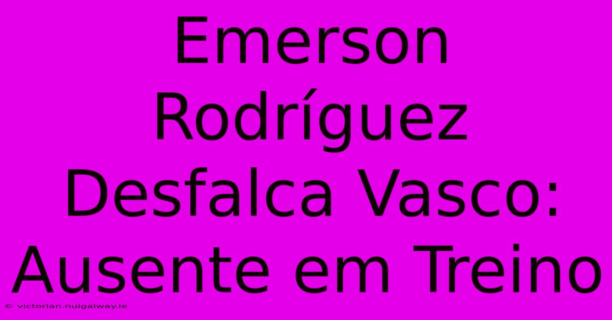 Emerson Rodríguez Desfalca Vasco: Ausente Em Treino