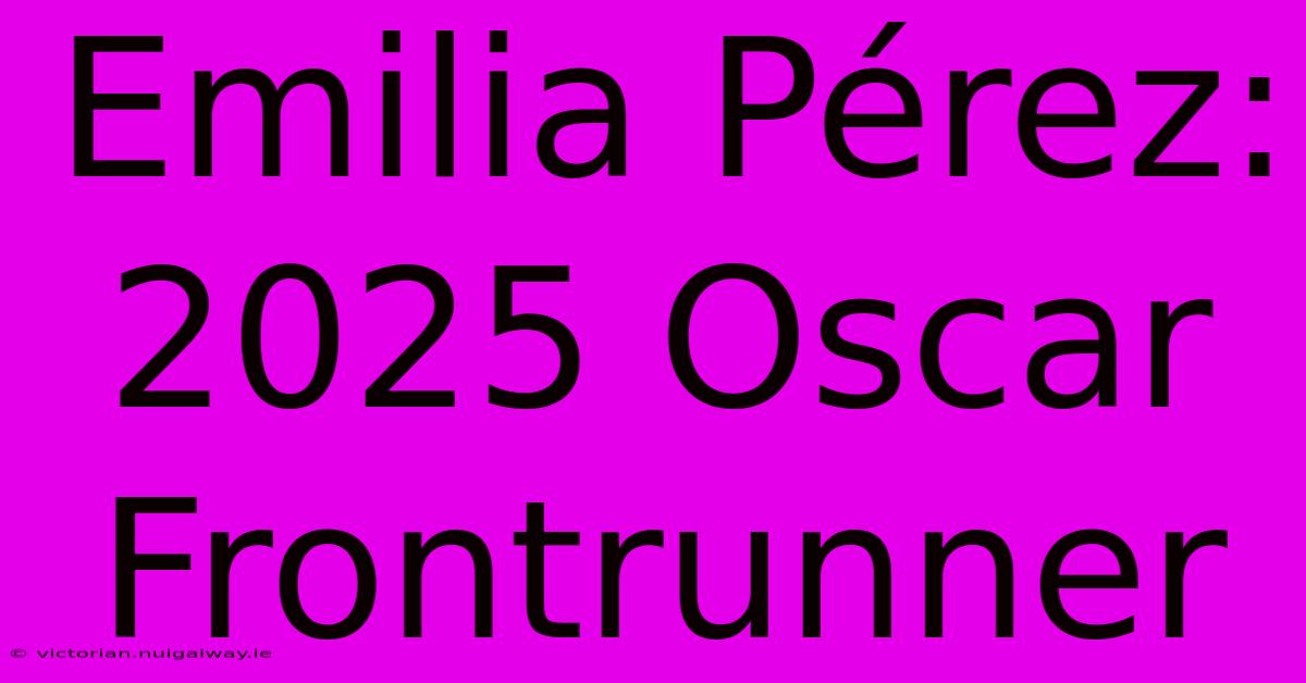 Emilia Pérez: 2025 Oscar Frontrunner