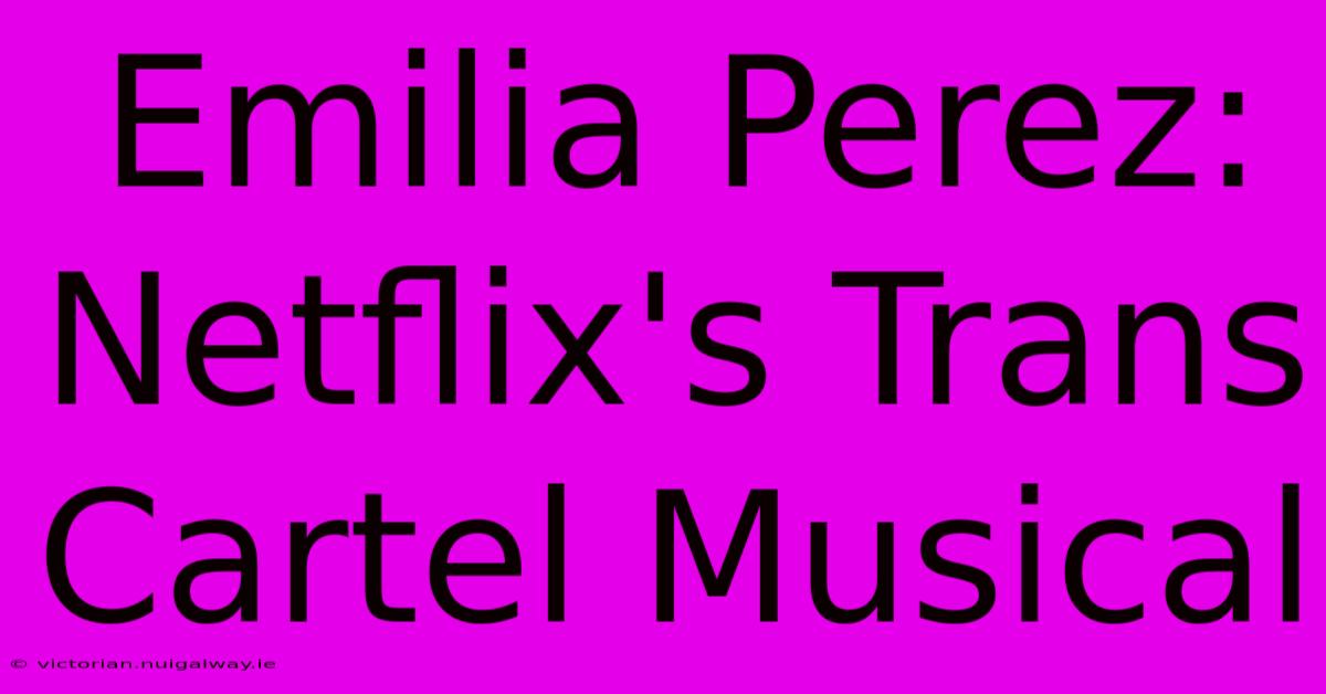 Emilia Perez: Netflix's Trans Cartel Musical