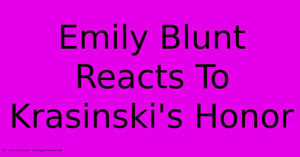 Emily Blunt Reacts To Krasinski's Honor