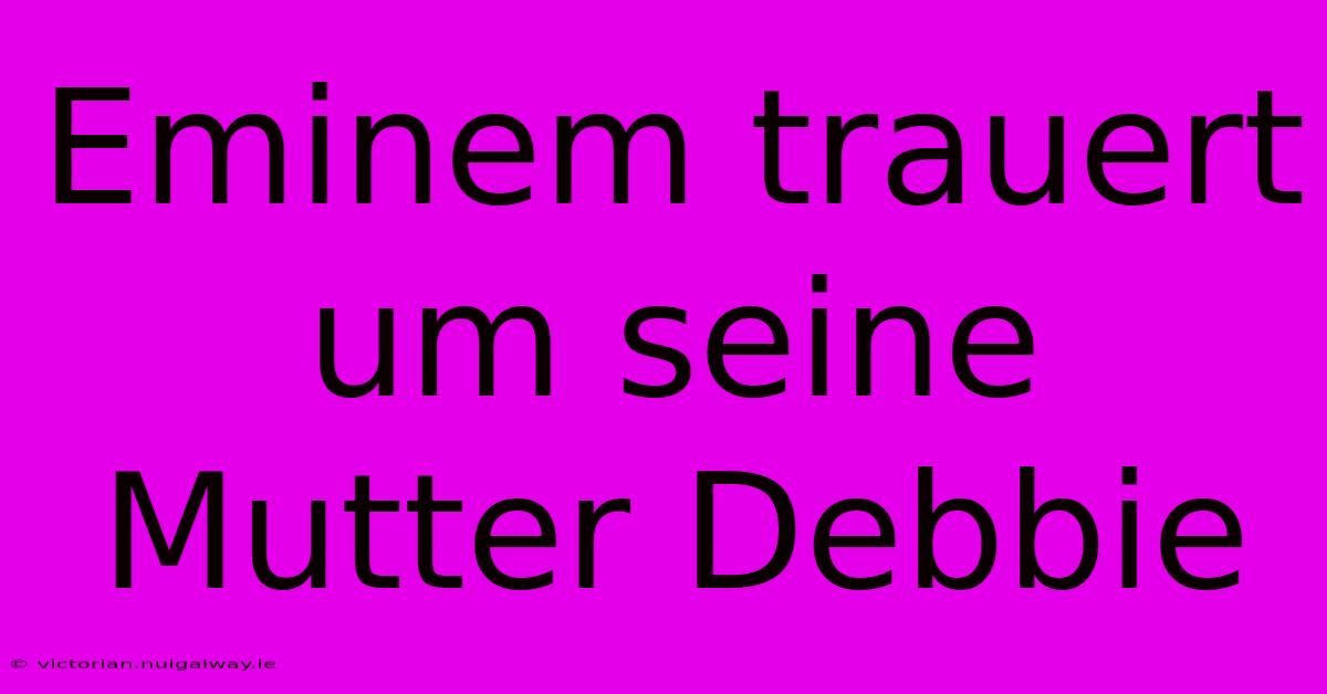 Eminem Trauert Um Seine Mutter Debbie