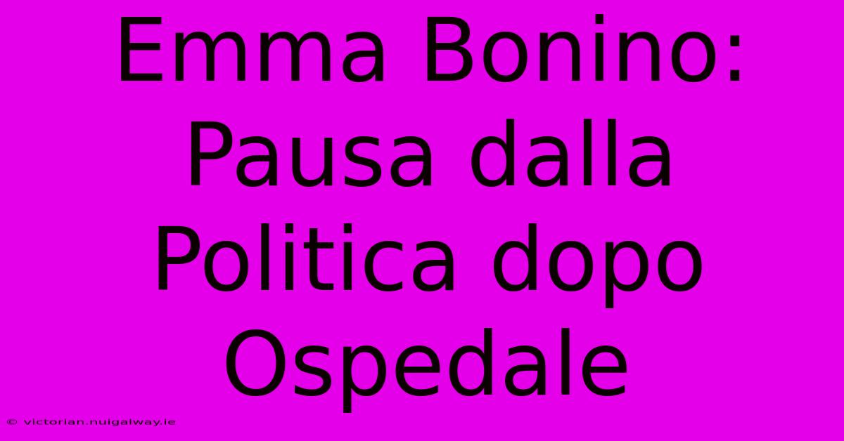 Emma Bonino: Pausa Dalla Politica Dopo Ospedale