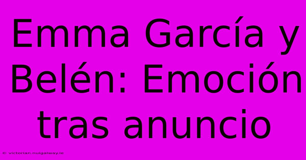 Emma García Y Belén: Emoción Tras Anuncio