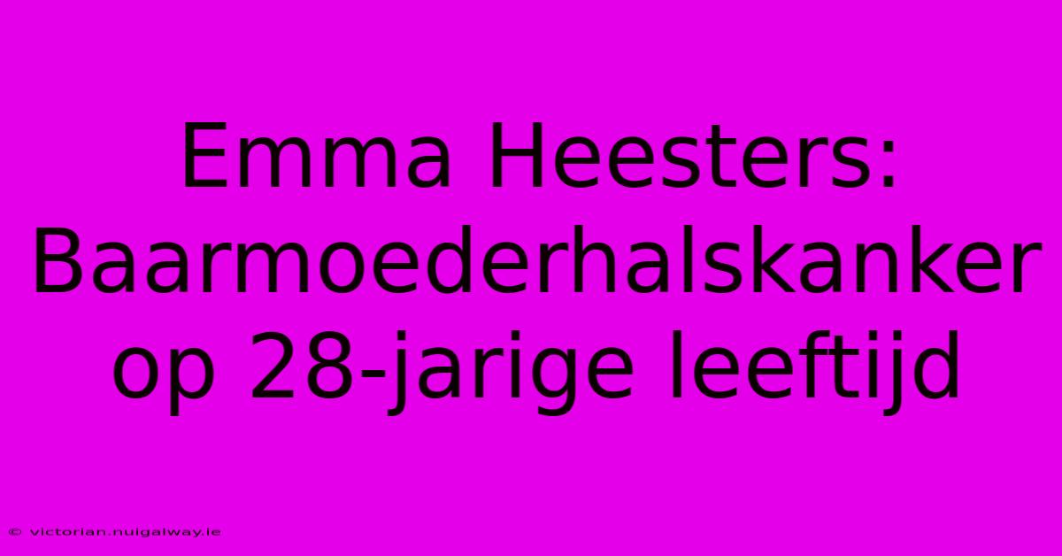 Emma Heesters: Baarmoederhalskanker Op 28-jarige Leeftijd 