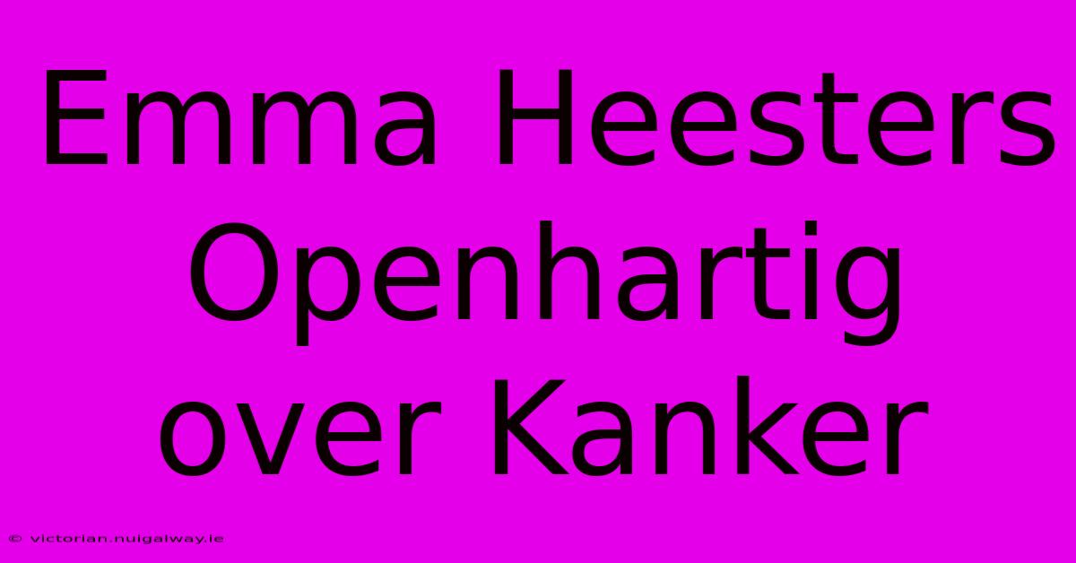 Emma Heesters Openhartig Over Kanker