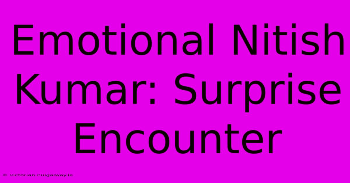 Emotional Nitish Kumar: Surprise Encounter