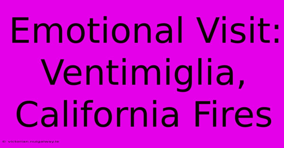 Emotional Visit: Ventimiglia, California Fires