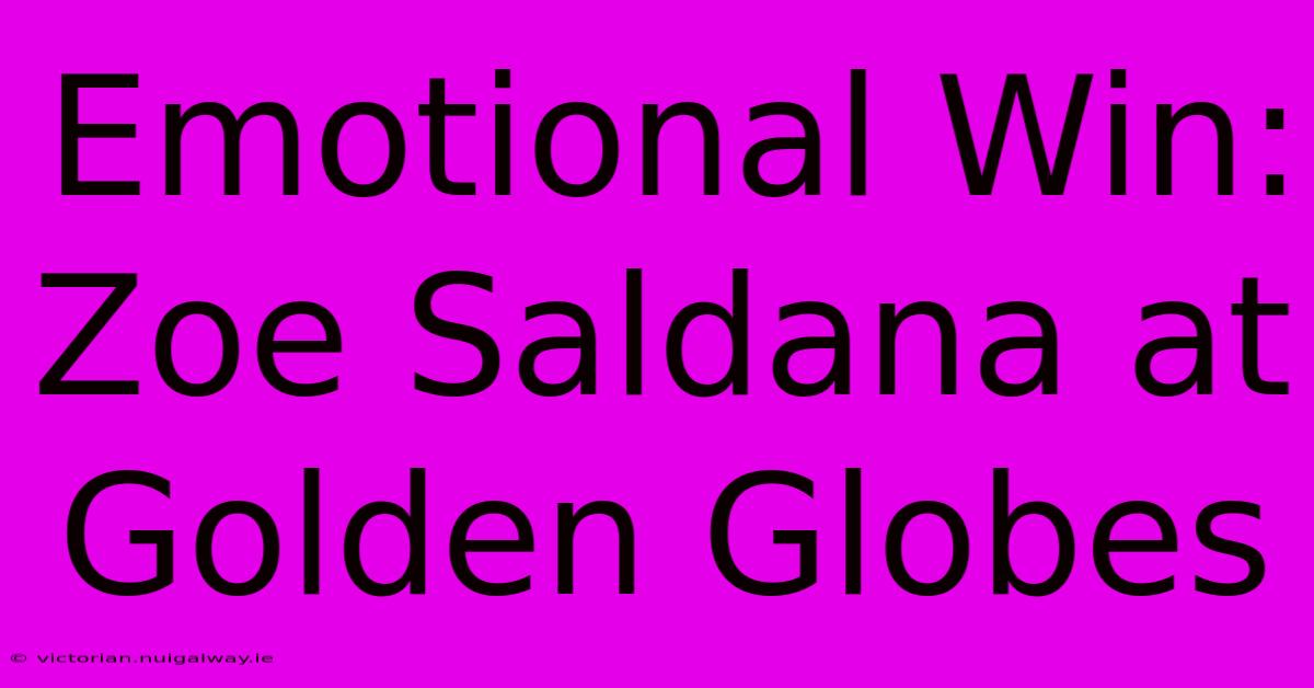 Emotional Win: Zoe Saldana At Golden Globes