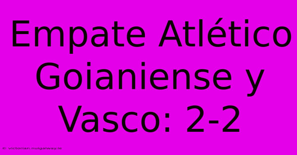 Empate Atlético Goianiense Y Vasco: 2-2