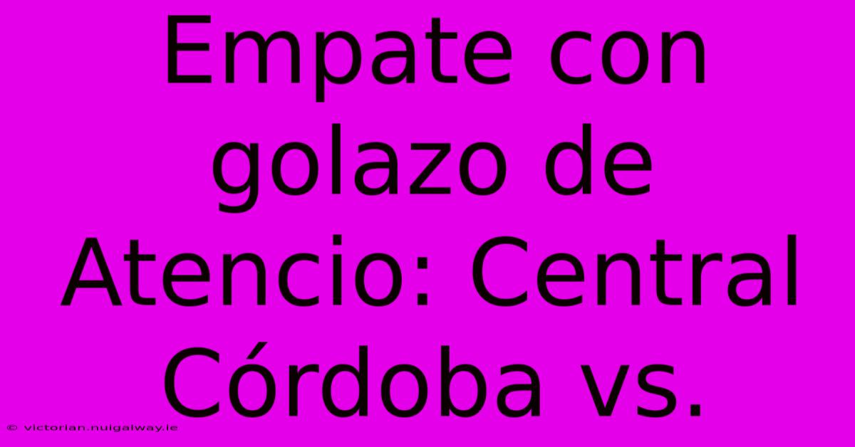 Empate Con Golazo De Atencio: Central Córdoba Vs. 