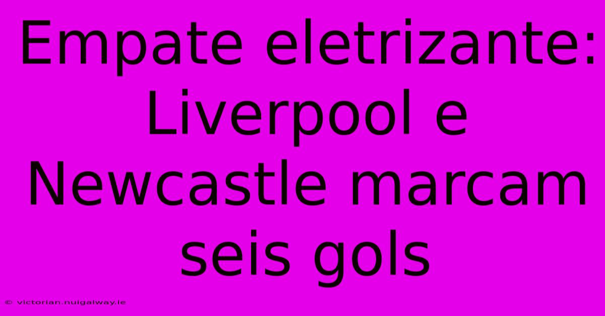 Empate Eletrizante: Liverpool E Newcastle Marcam Seis Gols