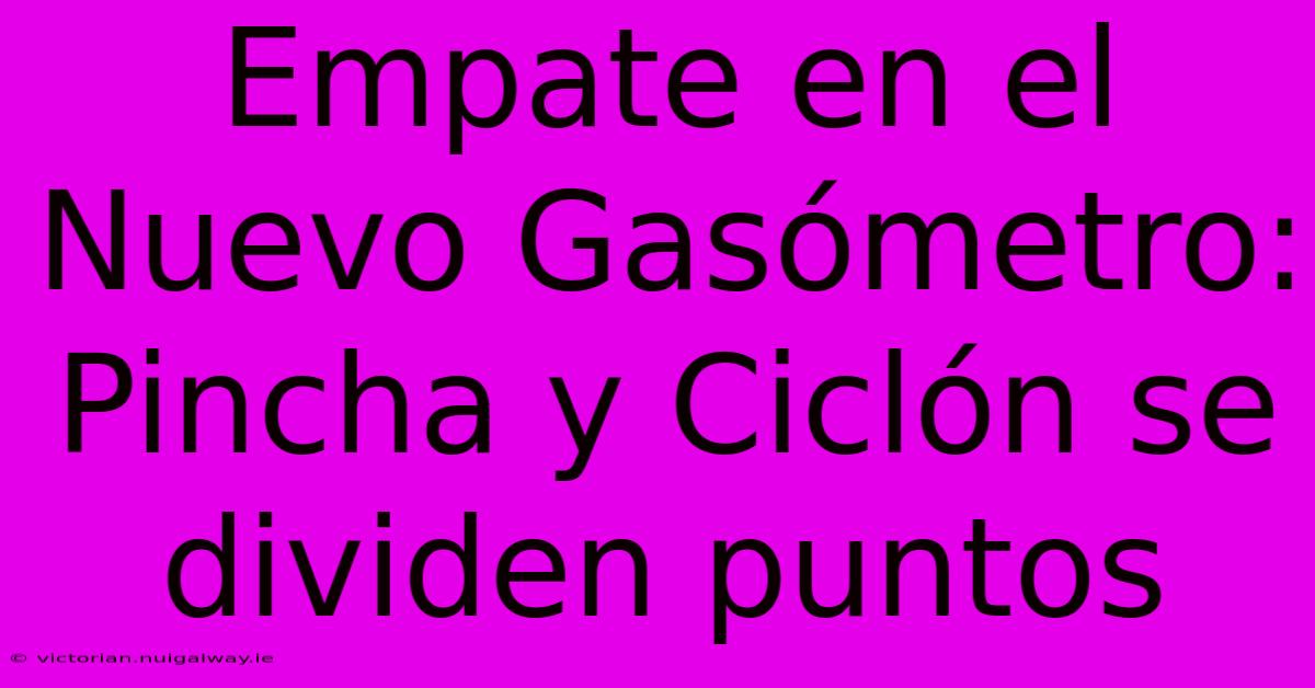 Empate En El Nuevo Gasómetro: Pincha Y Ciclón Se Dividen Puntos