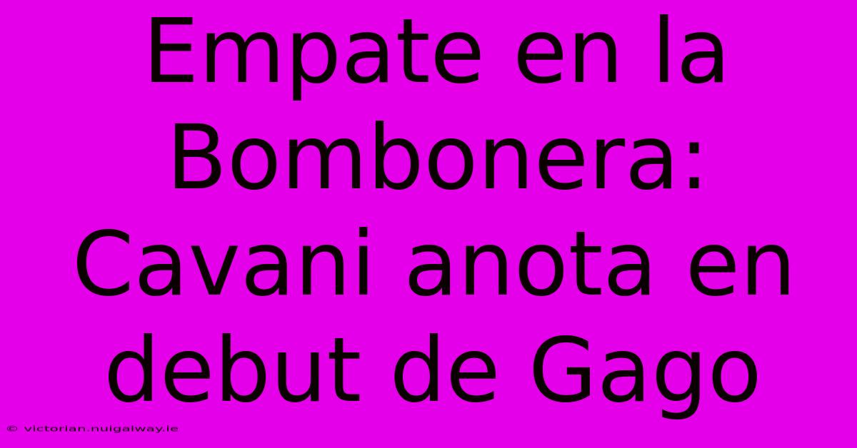 Empate En La Bombonera: Cavani Anota En Debut De Gago