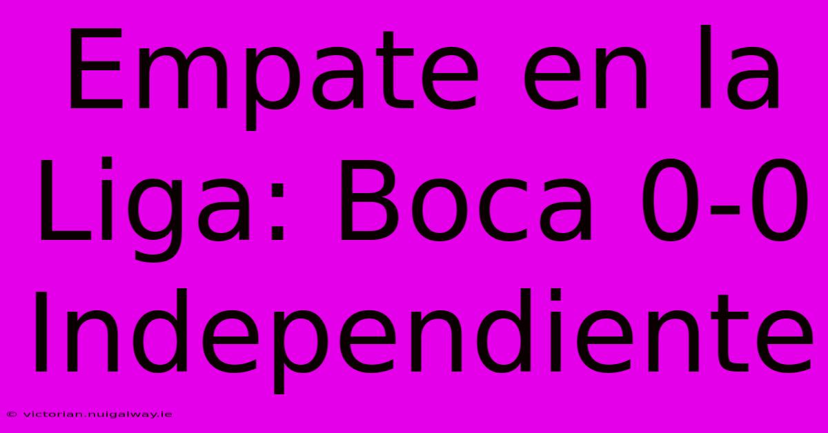 Empate En La Liga: Boca 0-0 Independiente