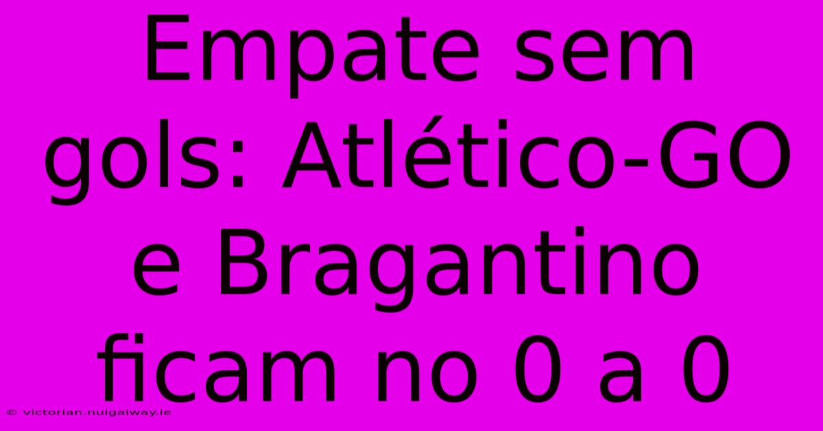 Empate Sem Gols: Atlético-GO E Bragantino Ficam No 0 A 0