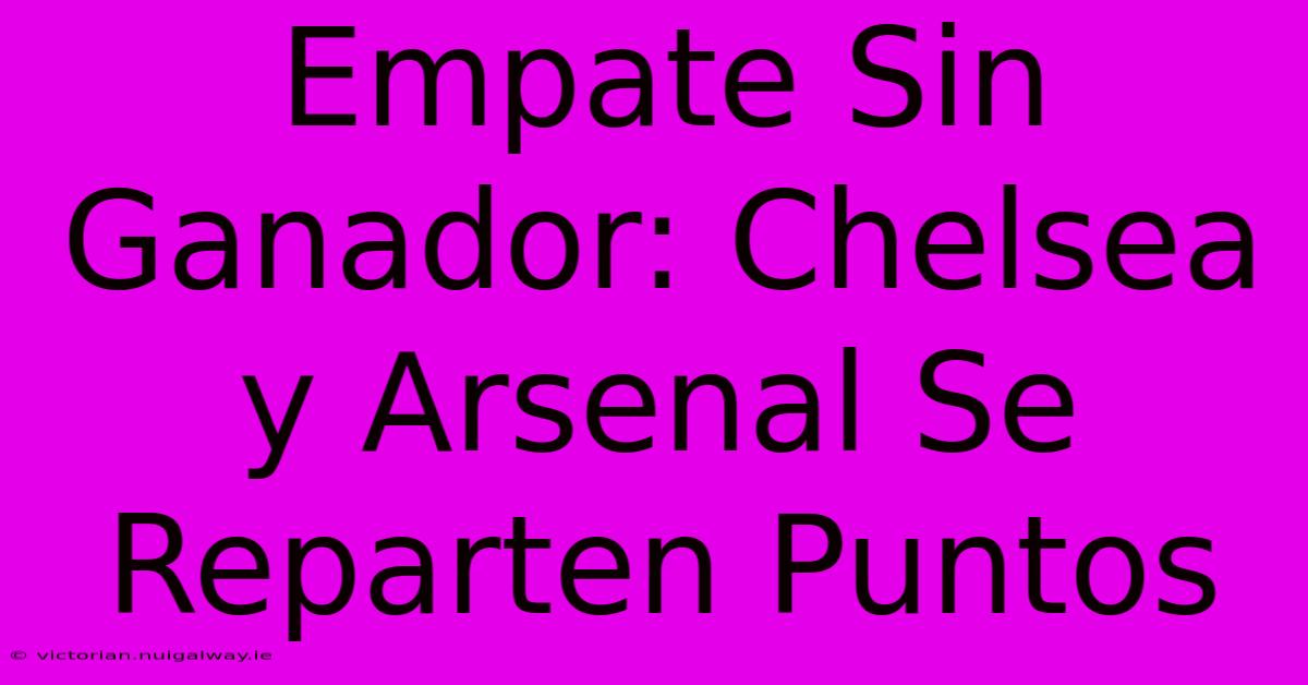 Empate Sin Ganador: Chelsea Y Arsenal Se Reparten Puntos