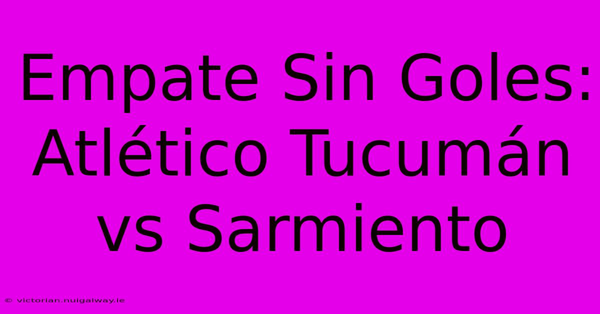 Empate Sin Goles: Atlético Tucumán Vs Sarmiento 