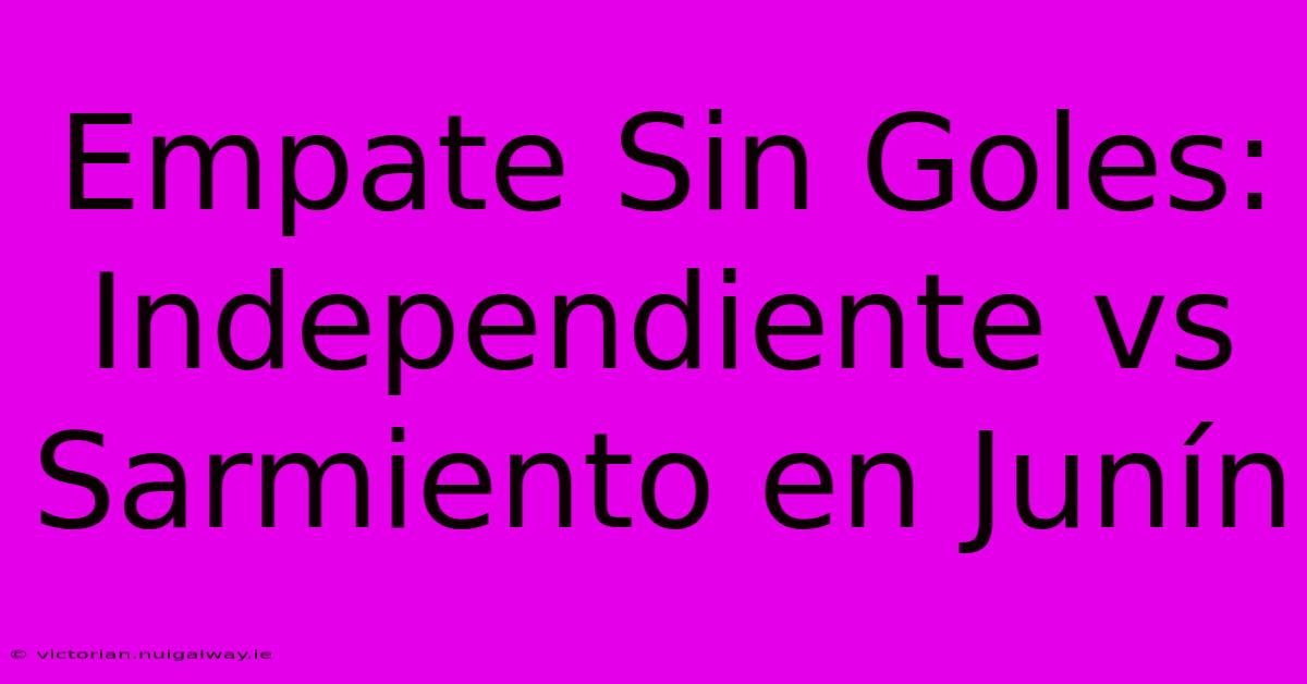 Empate Sin Goles: Independiente Vs Sarmiento En Junín