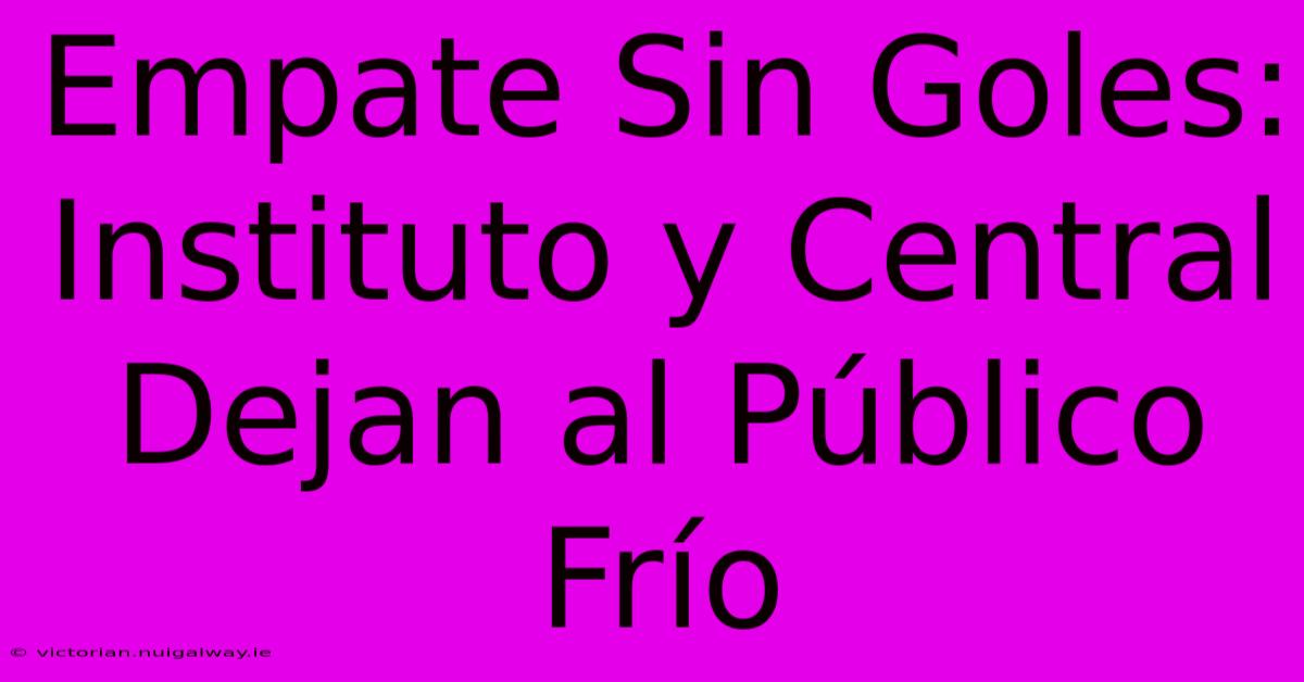 Empate Sin Goles: Instituto Y Central Dejan Al Público Frío