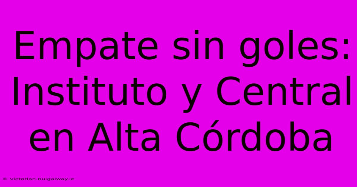 Empate Sin Goles: Instituto Y Central En Alta Córdoba