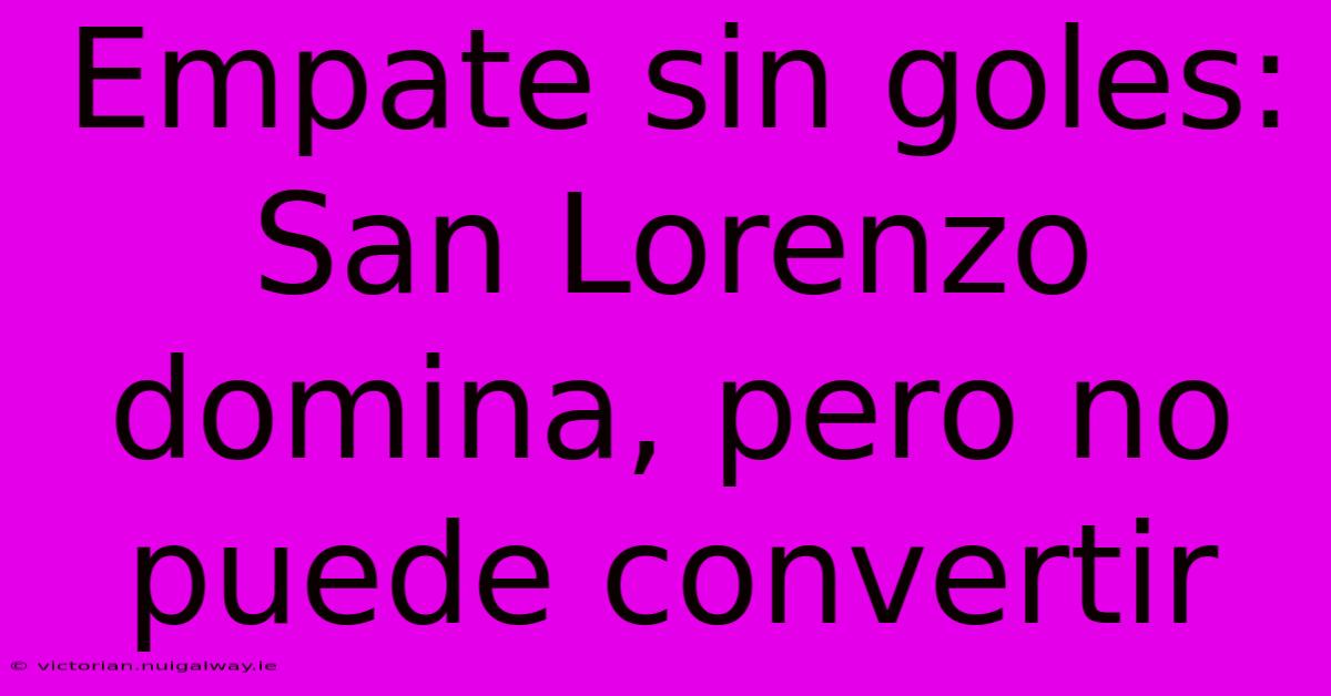 Empate Sin Goles: San Lorenzo Domina, Pero No Puede Convertir 