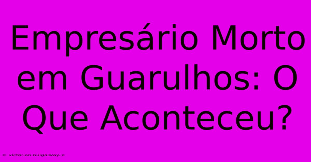 Empresário Morto Em Guarulhos: O Que Aconteceu?