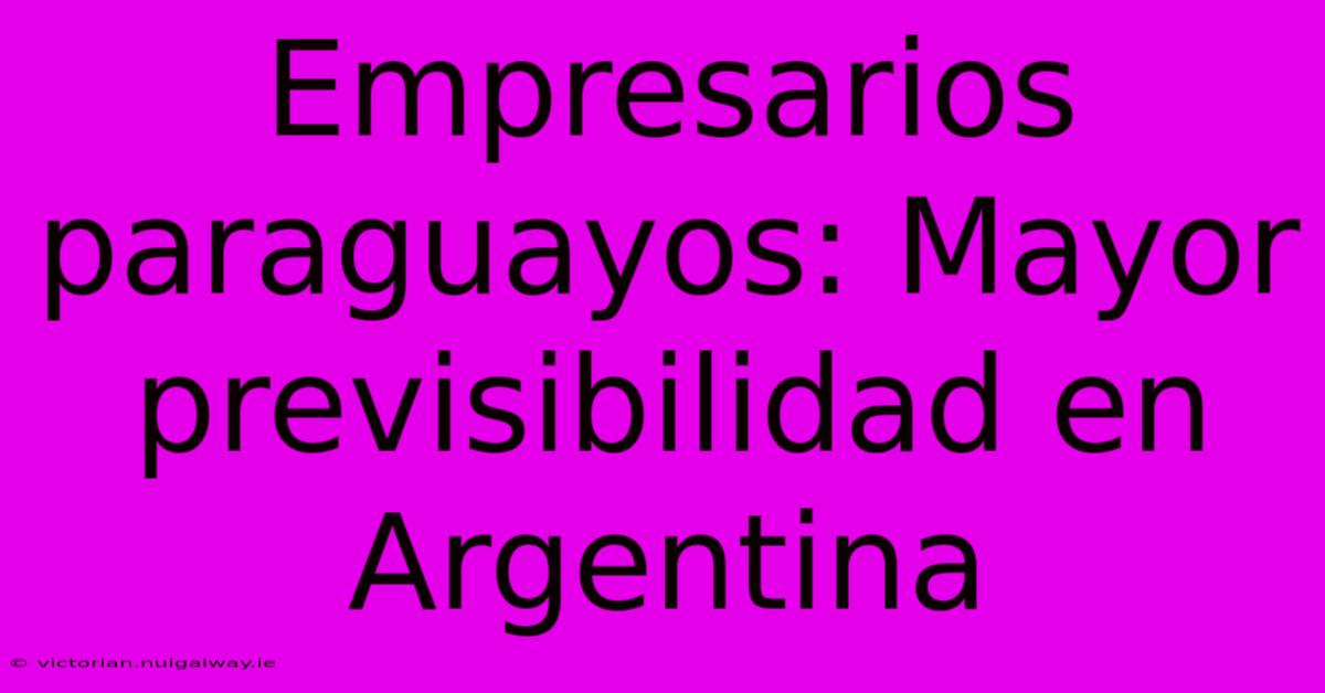 Empresarios Paraguayos: Mayor Previsibilidad En Argentina