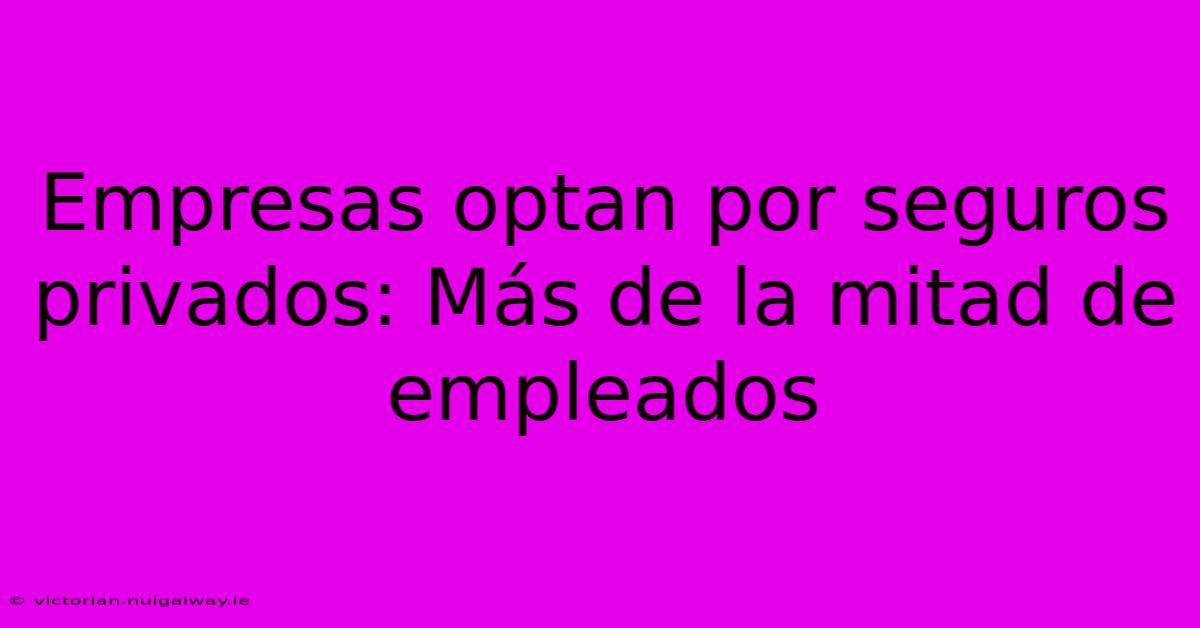 Empresas Optan Por Seguros Privados: Más De La Mitad De Empleados