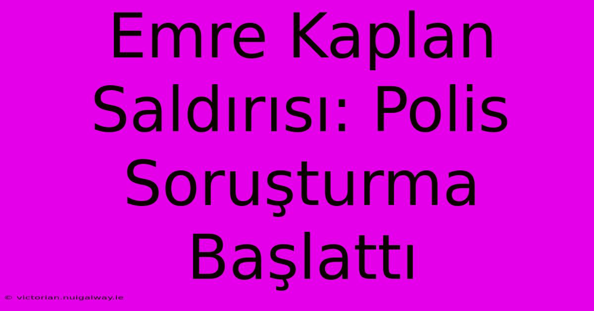 Emre Kaplan Saldırısı: Polis Soruşturma Başlattı 