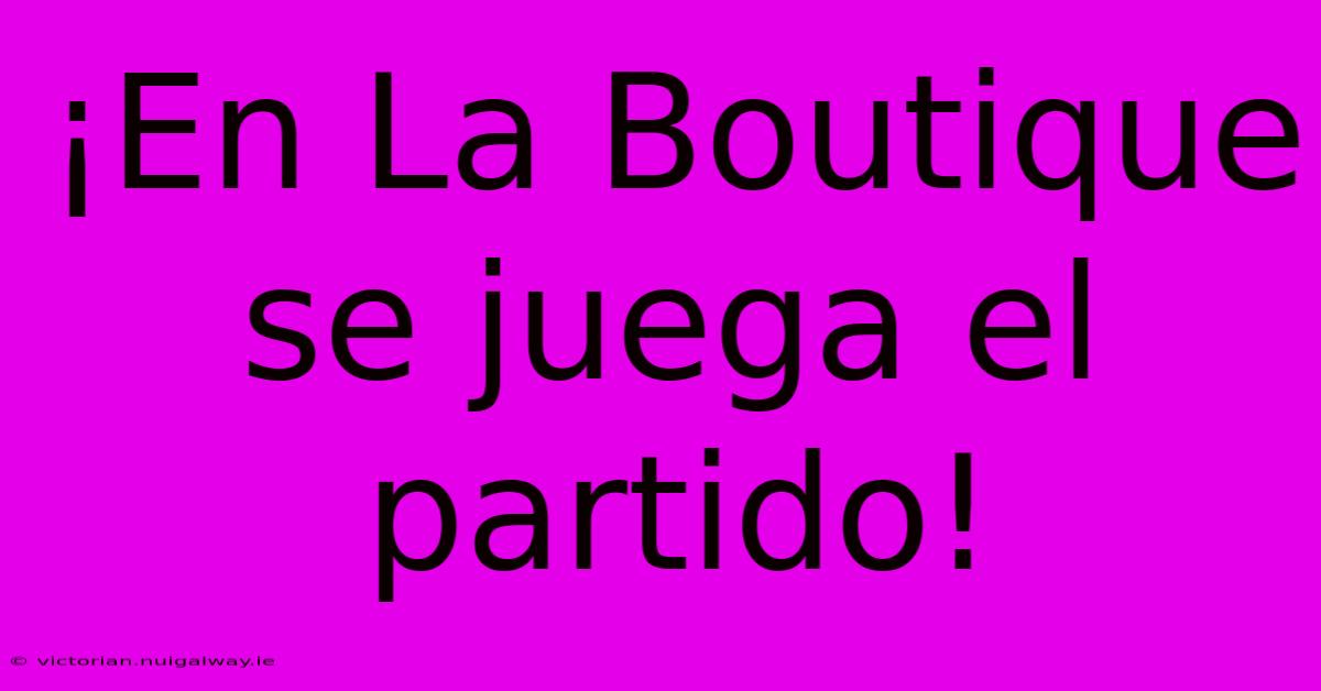 ¡En La Boutique Se Juega El Partido! 