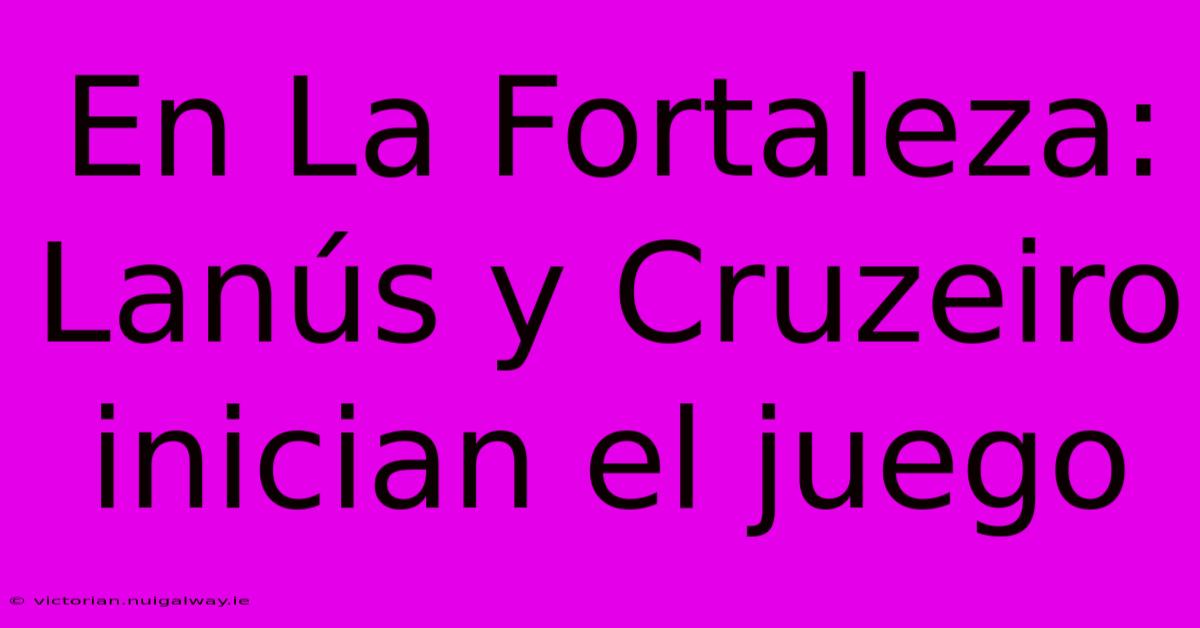 En La Fortaleza: Lanús Y Cruzeiro Inician El Juego