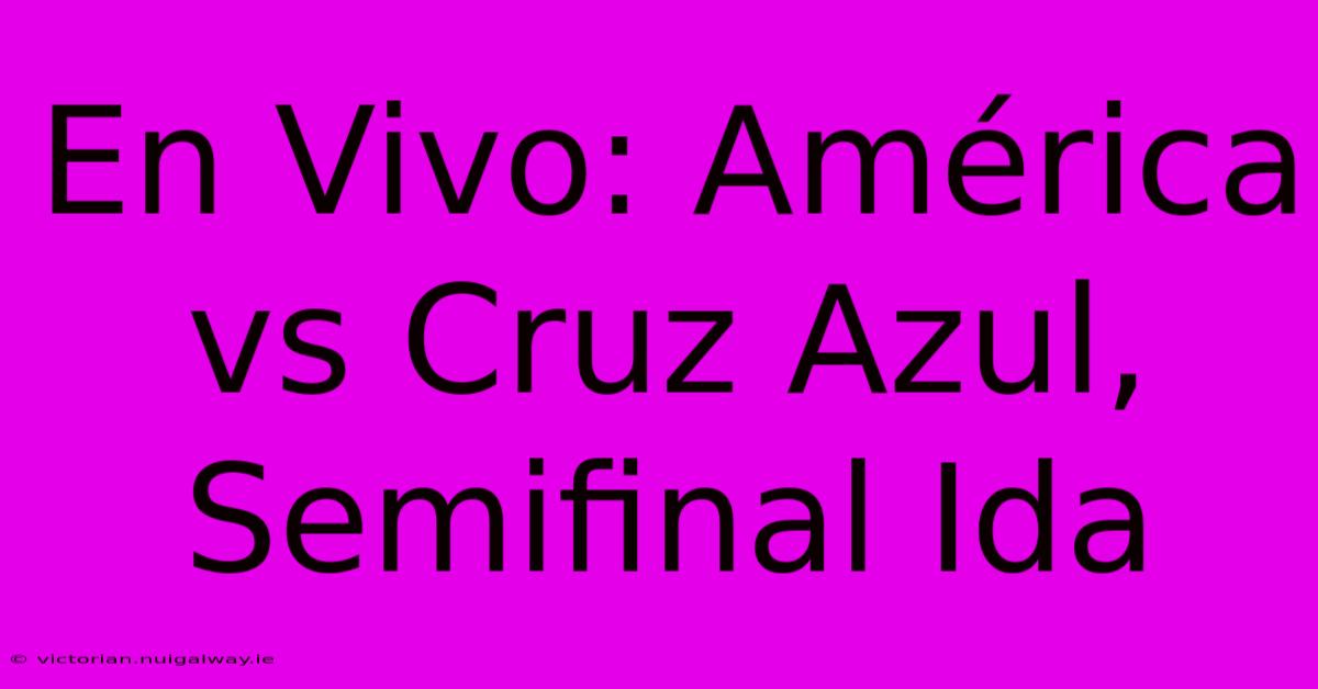 En Vivo: América Vs Cruz Azul, Semifinal Ida