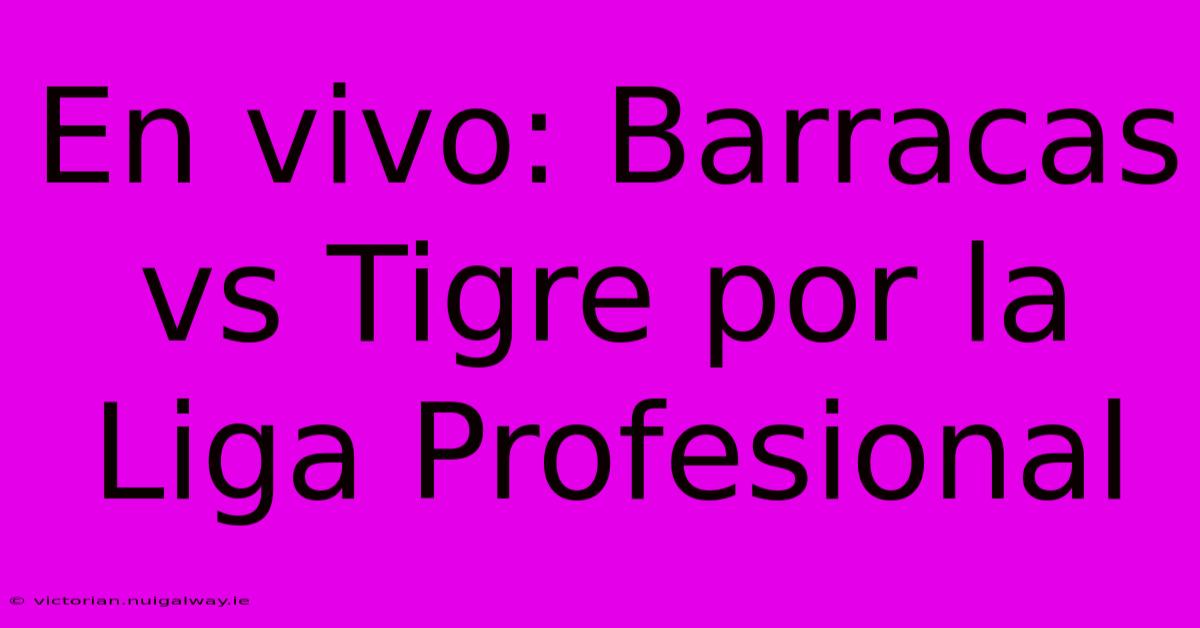 En Vivo: Barracas Vs Tigre Por La Liga Profesional