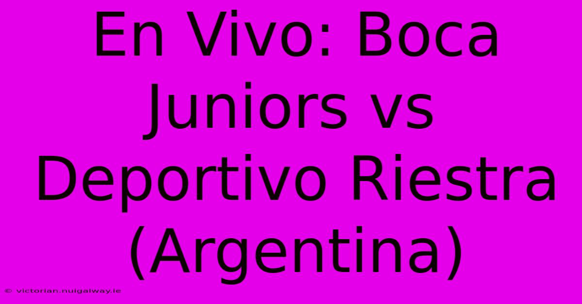 En Vivo: Boca Juniors Vs Deportivo Riestra (Argentina)