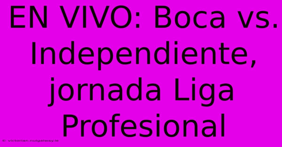 EN VIVO: Boca Vs. Independiente, Jornada Liga Profesional