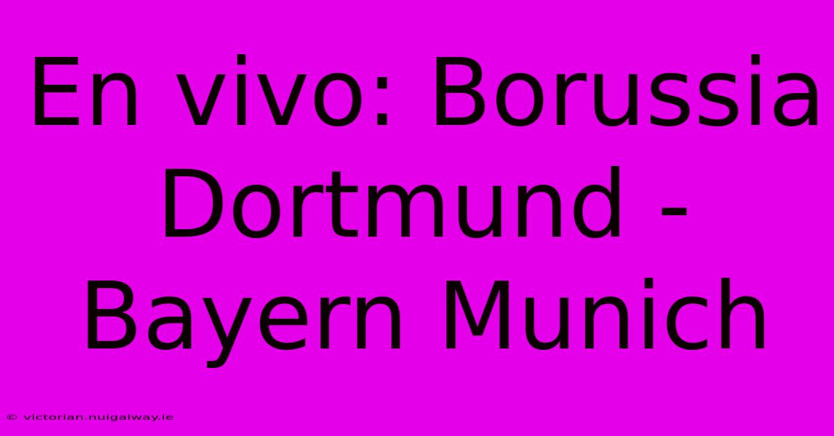 En Vivo: Borussia Dortmund - Bayern Munich