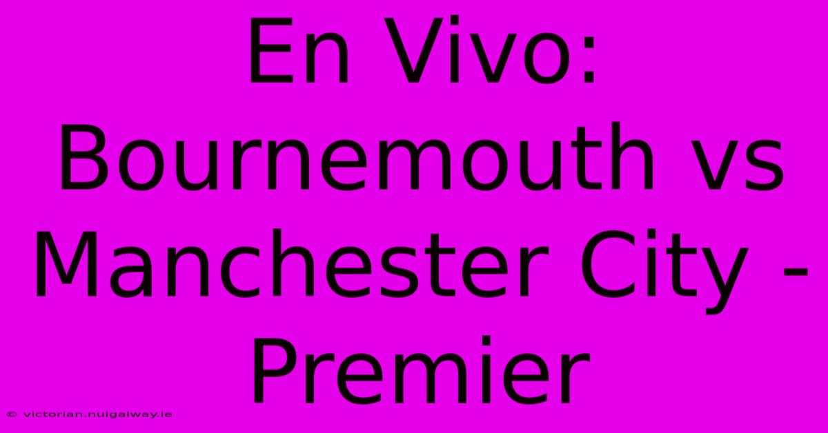 En Vivo: Bournemouth Vs Manchester City - Premier