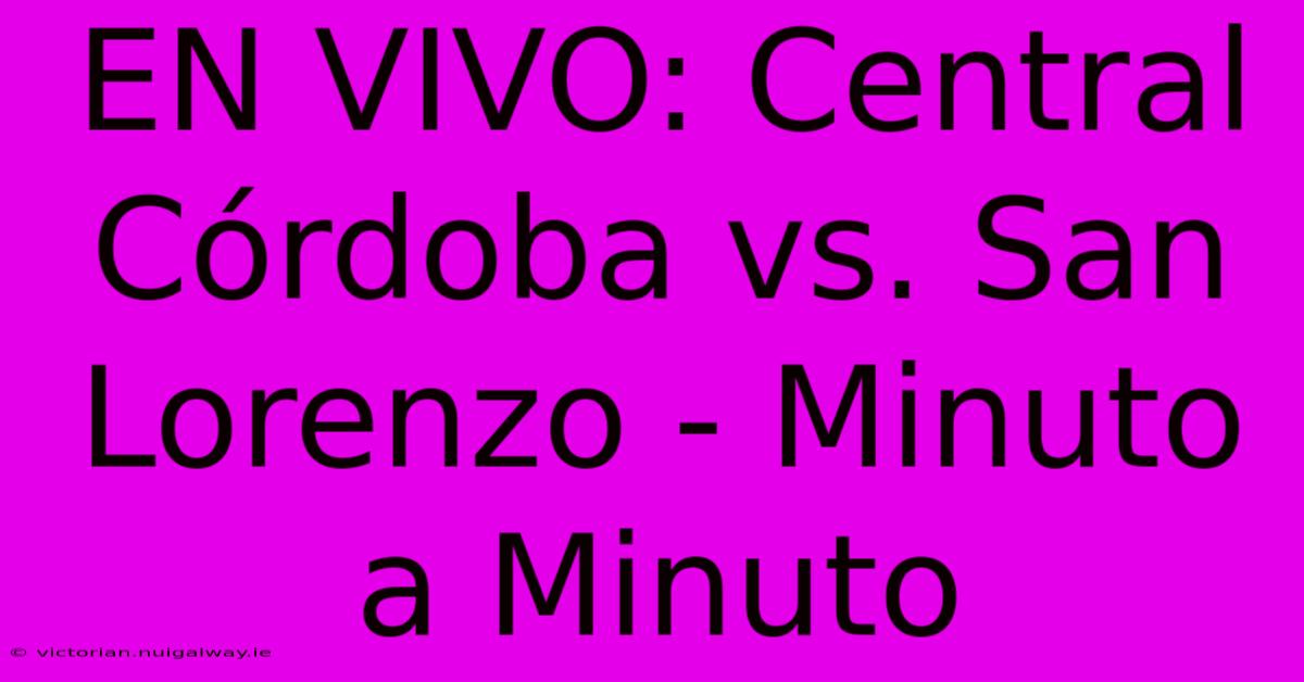 EN VIVO: Central Córdoba Vs. San Lorenzo - Minuto A Minuto