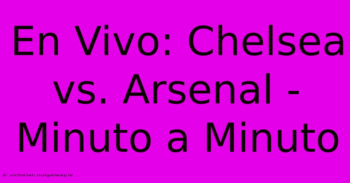 En Vivo: Chelsea Vs. Arsenal - Minuto A Minuto