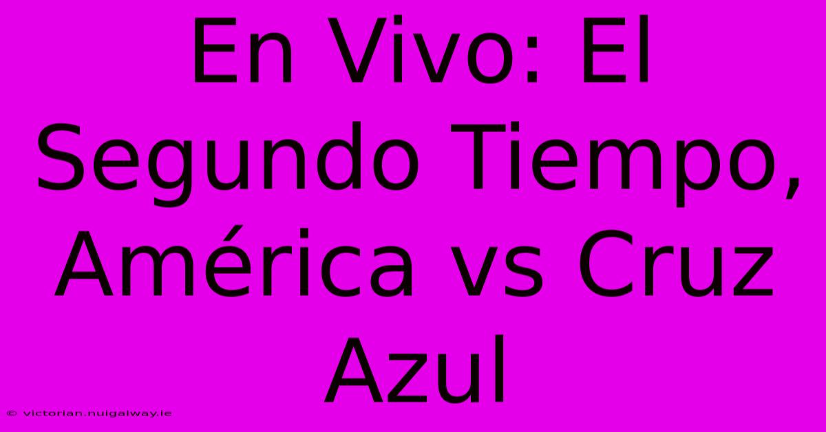 En Vivo: El Segundo Tiempo, América Vs Cruz Azul