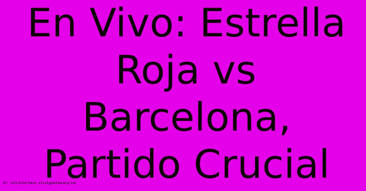 En Vivo: Estrella Roja Vs Barcelona, Partido Crucial