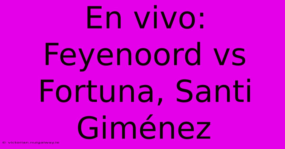 En Vivo: Feyenoord Vs Fortuna, Santi Giménez