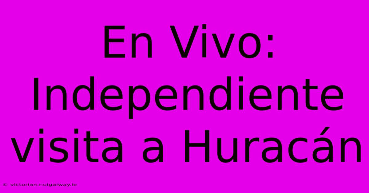 En Vivo: Independiente Visita A Huracán