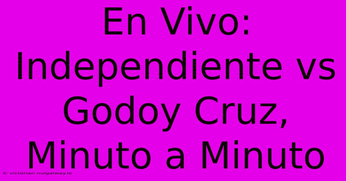 En Vivo: Independiente Vs Godoy Cruz, Minuto A Minuto