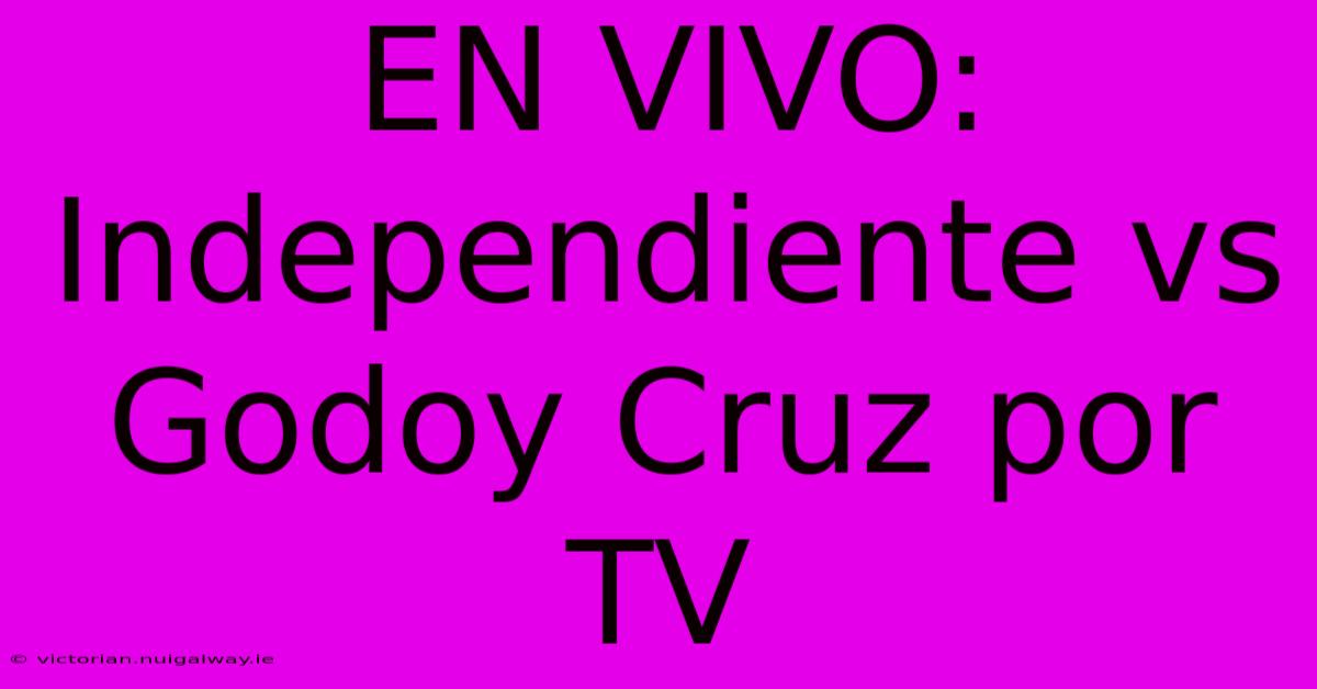 EN VIVO: Independiente Vs Godoy Cruz Por TV